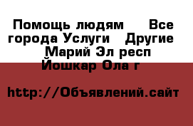 Помощь людям . - Все города Услуги » Другие   . Марий Эл респ.,Йошкар-Ола г.